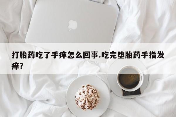 米非司酮片哪里有买打胎药吃了手痒怎么回事.吃完堕胎药手指发痒？