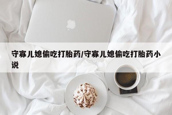 米非司酮片哪里有买守寡儿媳偷吃打胎药/守寡儿媳偷吃打胎药小说