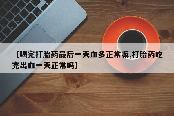 米非司酮片哪里有买【喝完打胎药最后一天血多正常嘛,打胎药吃完出血一天正常吗】