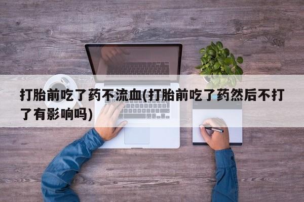 米非司酮片哪里有买打胎前吃了药不流血(打胎前吃了药然后不打了有影响吗)