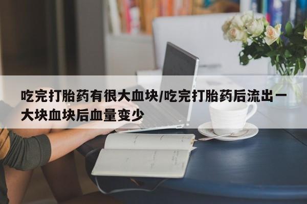 米非司酮片哪里有买吃完打胎药有很大血块/吃完打胎药后流出一大块血块后血量变少