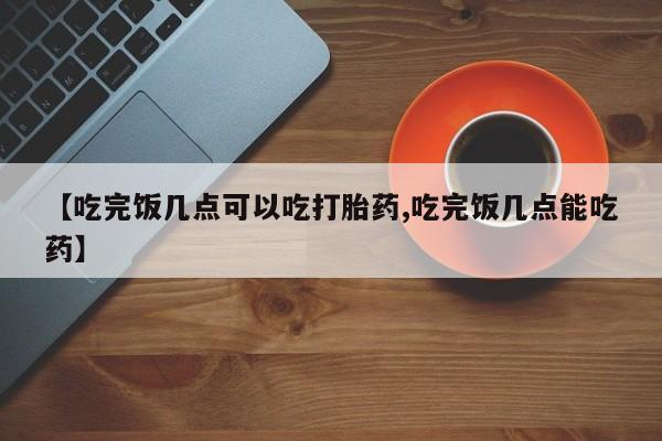 米非司酮片哪里有买【吃完饭几点可以吃打胎药,吃完饭几点能吃药】