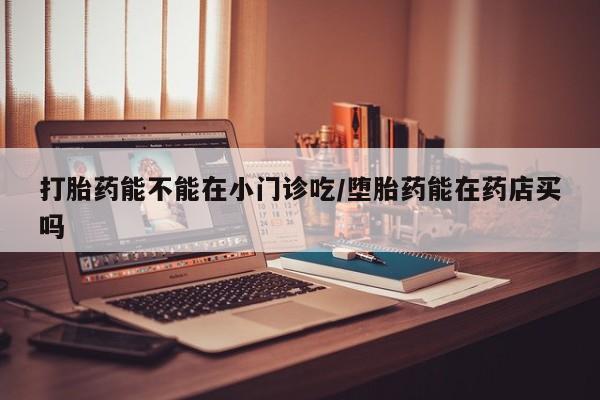 米非司酮片哪里有买打胎药能不能在小门诊吃/堕胎药能在药店买吗
