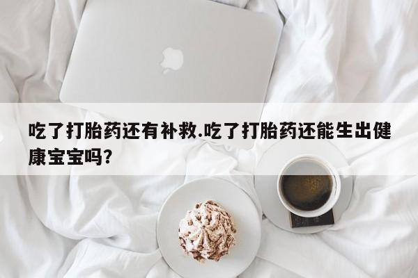 米非司酮片哪里有买吃了打胎药还有补救.吃了打胎药还能生出健康宝宝吗？