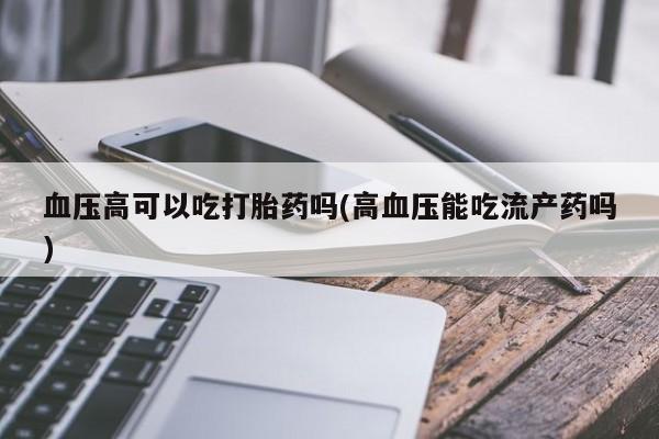 米非司酮片哪里有买血压高可以吃打胎药吗(高血压能吃流产药吗)