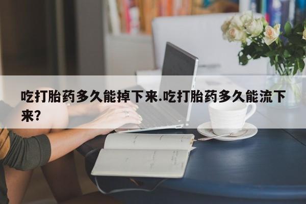 米非司酮片哪里有买吃打胎药多久能掉下来.吃打胎药多久能流下来？