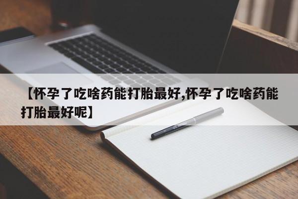 米非司酮片哪里有买【怀孕了吃啥药能打胎最好,怀孕了吃啥药能打胎最好呢】
