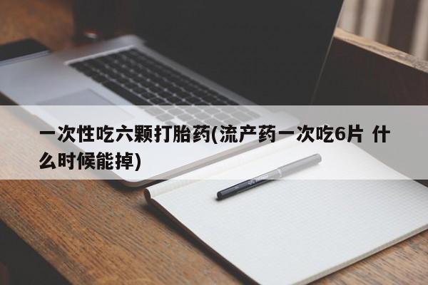 米非司酮片哪里有买一次性吃六颗打胎药(流产药一次吃6片 什么时候能掉)