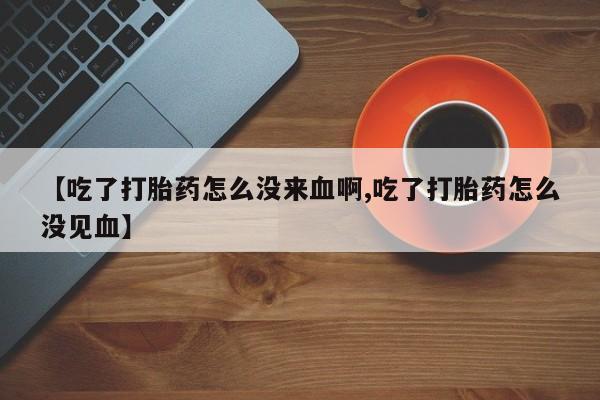 米非司酮片哪里有买【吃了打胎药怎么没来血啊,吃了打胎药怎么没见血】