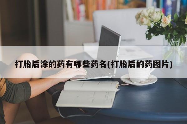 米非司酮片哪里有买打胎后涂的药有哪些药名(打胎后的药图片)