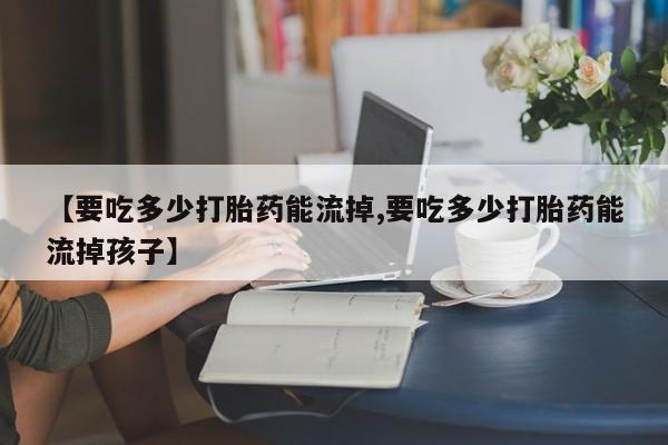 米非司酮片哪里有买【要吃多少打胎药能流掉,要吃多少打胎药能流掉孩子】