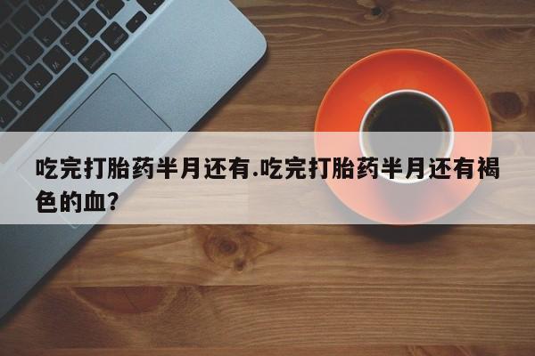 米非司酮片哪里有买吃完打胎药半月还有.吃完打胎药半月还有褐色的血？