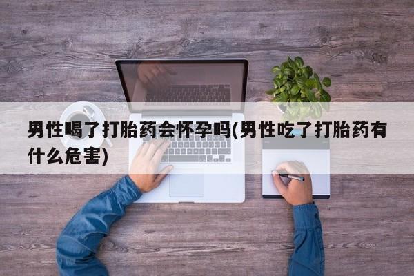 米非司酮片哪里有买男性喝了打胎药会怀孕吗(男性吃了打胎药有什么危害)