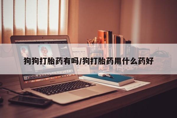 米非司酮片哪里有买狗狗打胎药有吗/狗打胎药用什么药好