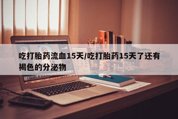 米非司酮片哪里有买吃打胎药流血15天/吃打胎药15天了还有褐色的分泌物