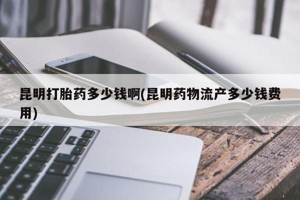 米非司酮片哪里有买昆明打胎药多少钱啊(昆明药物流产多少钱费用)