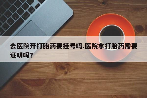 米非司酮片哪里有买去医院开打胎药要挂号吗.医院拿打胎药需要证明吗？
