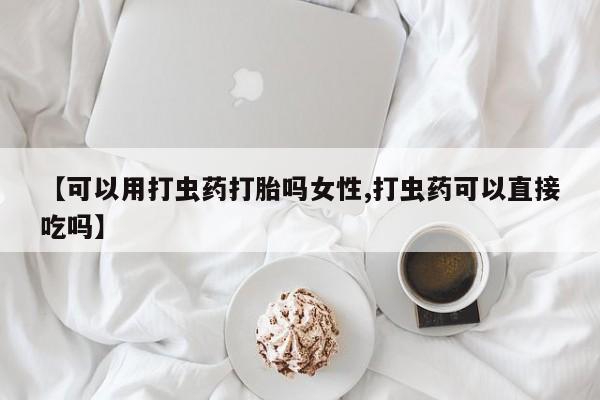 米非司酮片哪里有买【可以用打虫药打胎吗女性,打虫药可以直接吃吗】