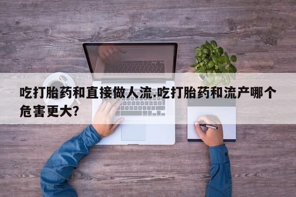 米非司酮片哪里有买吃打胎药和直接做人流.吃打胎药和流产哪个危害更大？