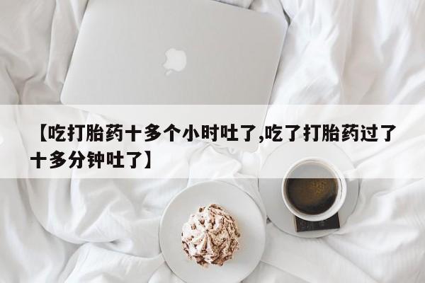 米非司酮片哪里有买【吃打胎药十多个小时吐了,吃了打胎药过了十多分钟吐了】