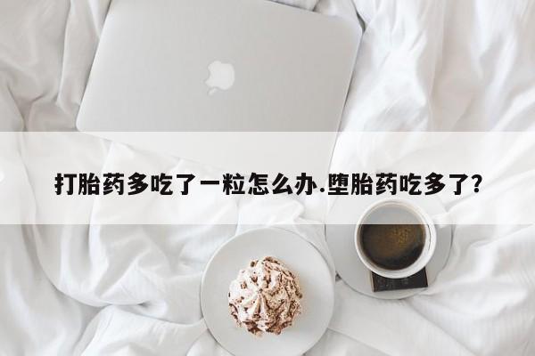 米非司酮片哪里有买打胎药多吃了一粒怎么办.堕胎药吃多了？