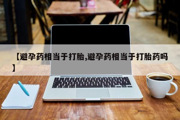米非司酮片哪里有买【避孕药相当于打胎,避孕药相当于打胎药吗】