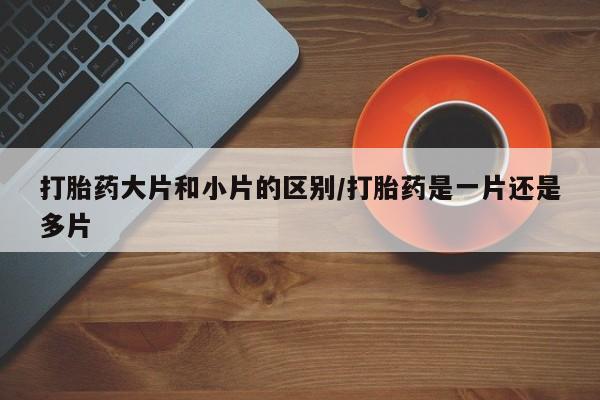 米非司酮片哪里有买打胎药大片和小片的区别/打胎药是一片还是多片