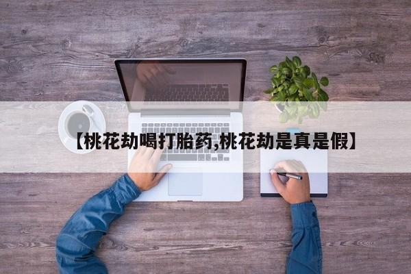 米非司酮片哪里有买【桃花劫喝打胎药,桃花劫是真是假】