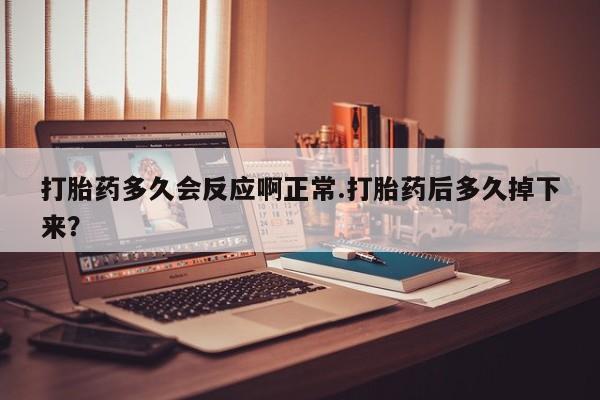米非司酮片哪里有买打胎药多久会反应啊正常.打胎药后多久掉下来？