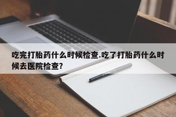 米非司酮片哪里有买吃完打胎药什么时候检查.吃了打胎药什么时候去医院检查？