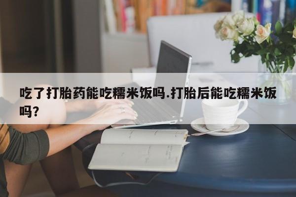 米非司酮片哪里有买吃了打胎药能吃糯米饭吗.打胎后能吃糯米饭吗？