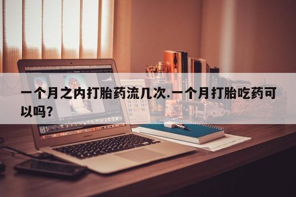 米非司酮片哪里有买一个月之内打胎药流几次.一个月打胎吃药可以吗？