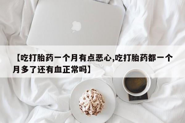 米非司酮片哪里有买【吃打胎药一个月有点恶心,吃打胎药都一个月多了还有血正常吗】