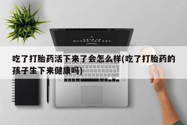米非司酮片哪里有买吃了打胎药活下来了会怎么样(吃了打胎药的孩子生下来健康吗)