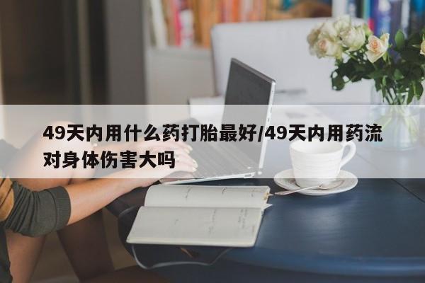 米非司酮片哪里有买49天内用什么药打胎最好/49天内用药流对身体伤害大吗