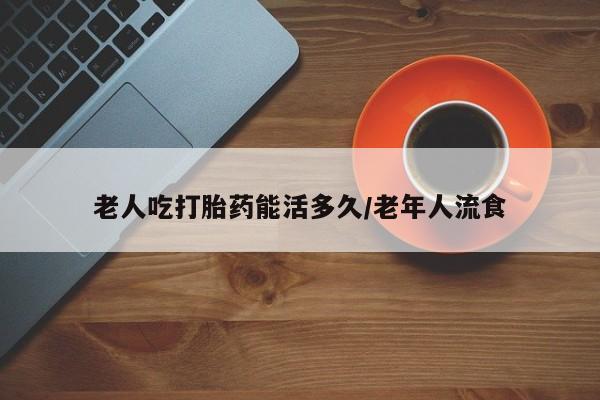 米非司酮片哪里有买老人吃打胎药能活多久/老年人流食