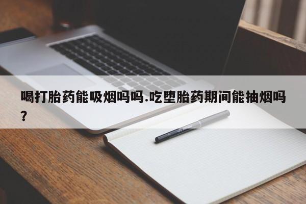 米非司酮片哪里有买喝打胎药能吸烟吗吗.吃堕胎药期间能抽烟吗？