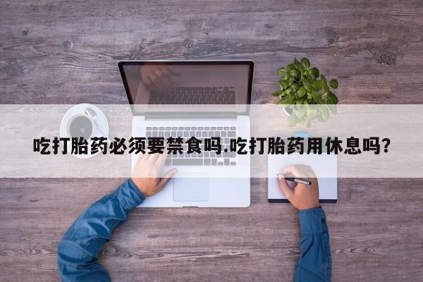 米非司酮片哪里有买吃打胎药必须要禁食吗.吃打胎药用休息吗？