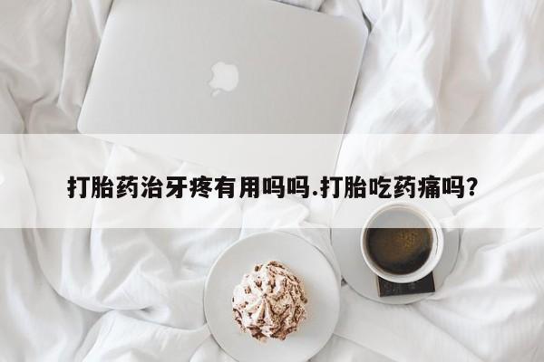 米非司酮片哪里有买打胎药治牙疼有用吗吗.打胎吃药痛吗？