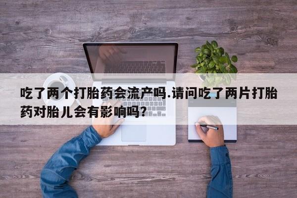 米非司酮片哪里有买吃了两个打胎药会流产吗.请问吃了两片打胎药对胎儿会有影响吗？