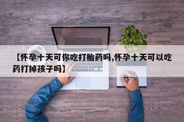 米非司酮片哪里有买【怀孕十天可你吃打胎药吗,怀孕十天可以吃药打掉孩子吗】