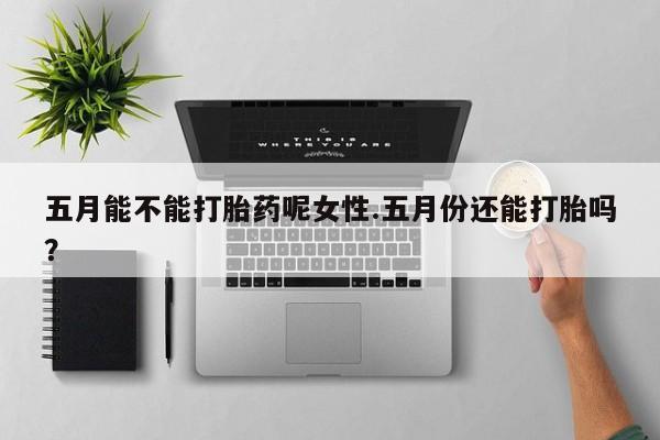 米非司酮片哪里有买五月能不能打胎药呢女性.五月份还能打胎吗？