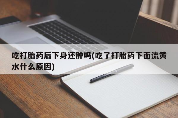 米非司酮片哪里有买吃打胎药后下身还肿吗(吃了打胎药下面流黄水什么原因)