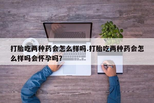 米非司酮片哪里有买打胎吃两种药会怎么样吗.打胎吃两种药会怎么样吗会怀孕吗？