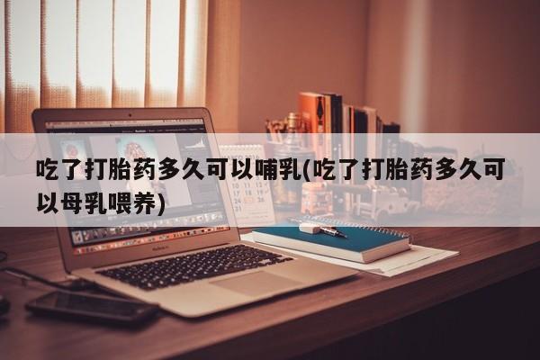 米非司酮片哪里有买吃了打胎药多久可以哺乳(吃了打胎药多久可以母乳喂养)