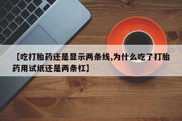 米非司酮片哪里有买【吃打胎药还是显示两条线,为什么吃了打胎药用试纸还是两条杠】