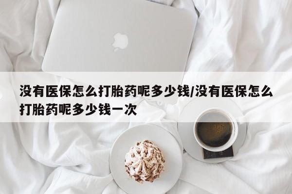 米非司酮片哪里有买没有医保怎么打胎药呢多少钱/没有医保怎么打胎药呢多少钱一次