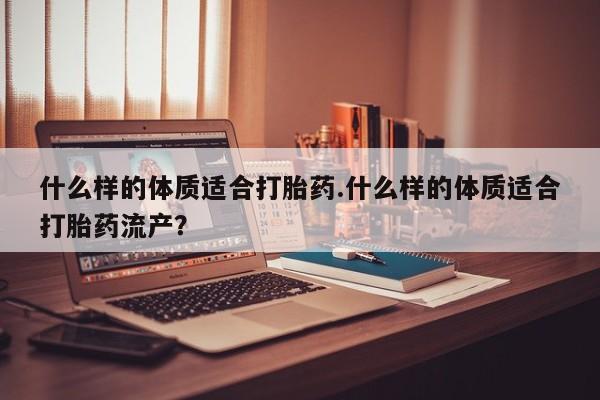 米非司酮片哪里有买什么样的体质适合打胎药.什么样的体质适合打胎药流产？