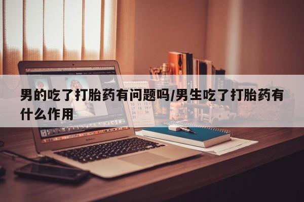 米非司酮片哪里有买男的吃了打胎药有问题吗/男生吃了打胎药有什么作用