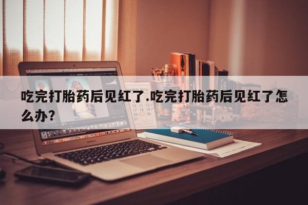 米非司酮片哪里有买吃完打胎药后见红了.吃完打胎药后见红了怎么办？